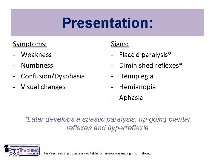 Presentation: Symptoms: - Weakness - Numbness - Confusion/Dysphasia - Visual changes Signs: - Flaccid