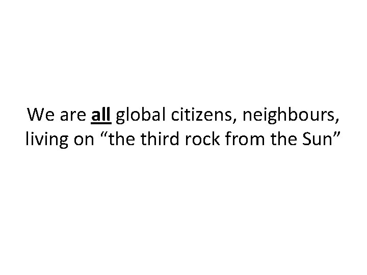 We are all global citizens, neighbours, living on “the third rock from the Sun”