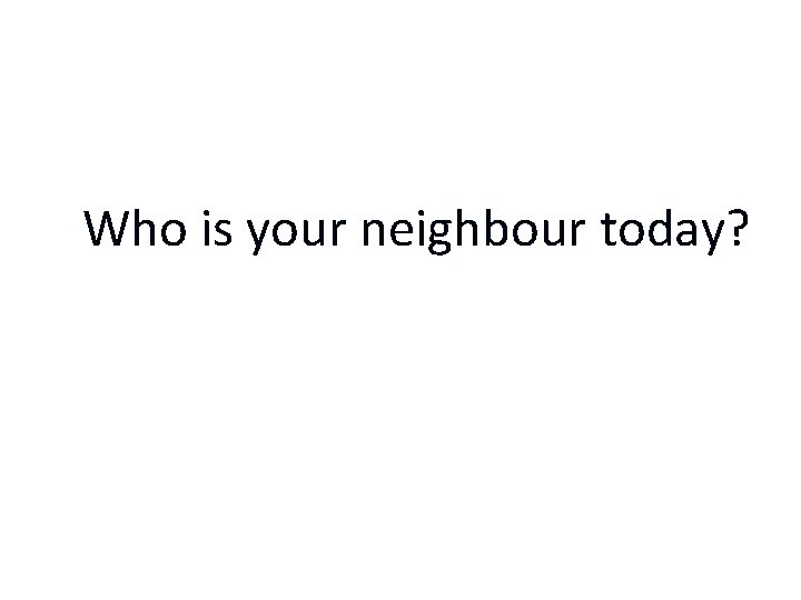 Who is your neighbour today? 