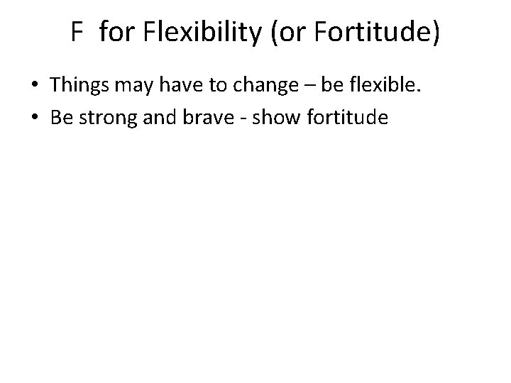 F for Flexibility (or Fortitude) • Things may have to change – be flexible.