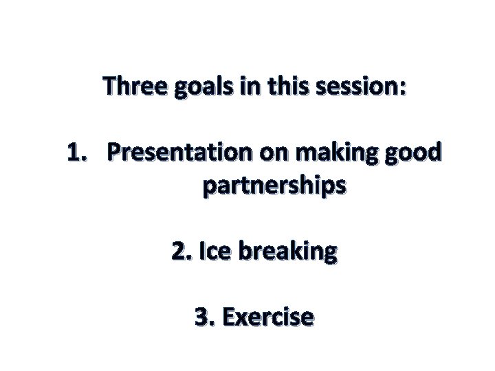 Three goals in this session: 1. Presentation on making good partnerships 2. Ice breaking