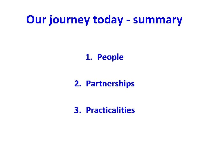 Our journey today - summary 1. People 2. Partnerships 3. Practicalities 