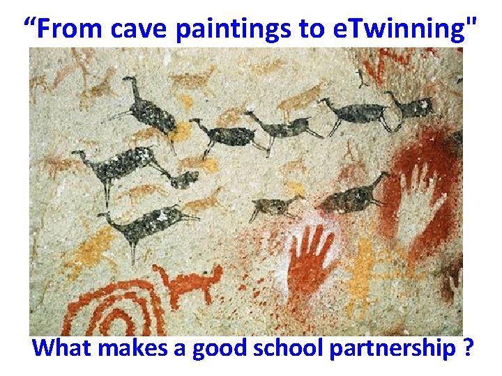 “From cave paintings to e. Twinning" What makes a good school partnership ? 
