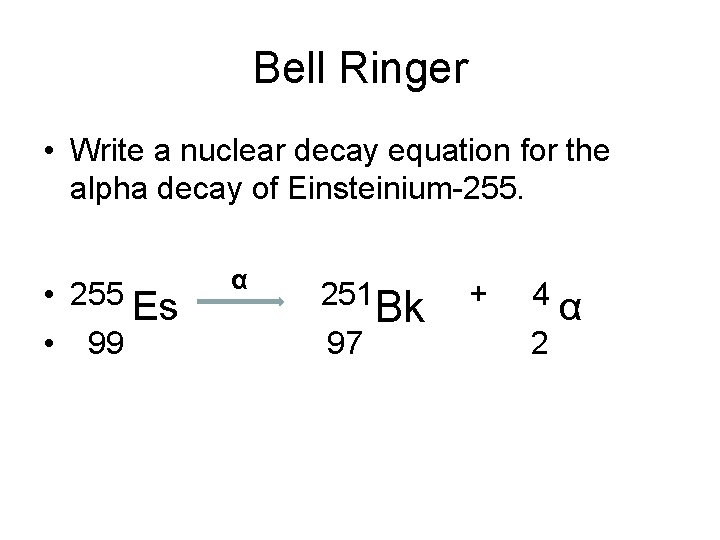 Bell Ringer • Write a nuclear decay equation for the alpha decay of Einsteinium-255.