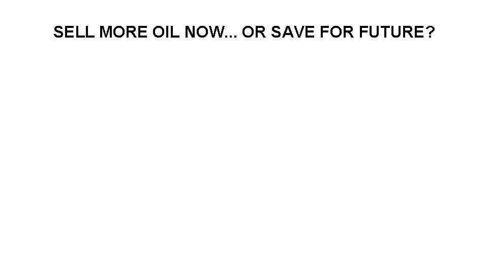 SELL MORE OIL NOW. . . OR SAVE FOR FUTURE? 