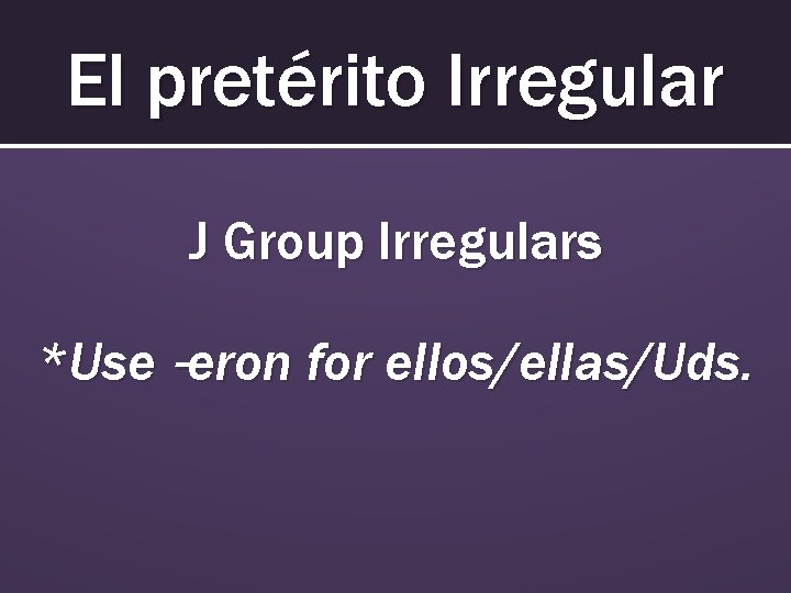 El pretérito Irregular J Group Irregulars *Use –eron for ellos/ellas/Uds. 