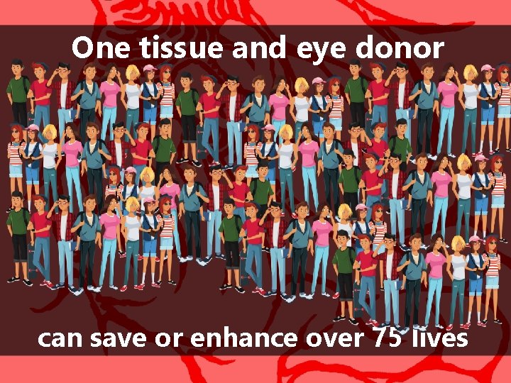 One tissue and eye donor can save or enhance over 75 lives 