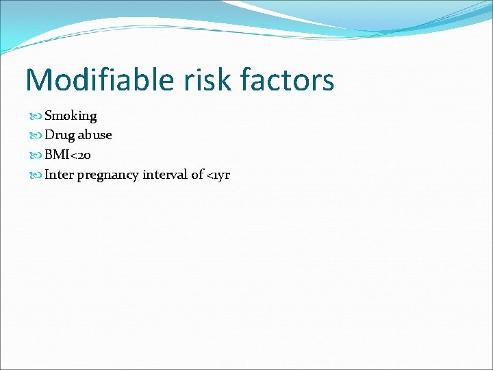 Modifiable risk factors Smoking Drug abuse BMI<20 Inter pregnancy interval of <1 yr 