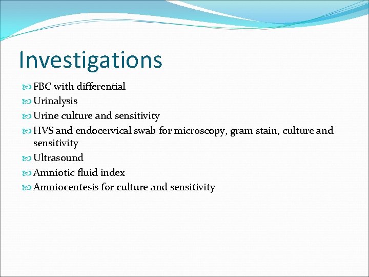 Investigations FBC with differential Urinalysis Urine culture and sensitivity HVS and endocervical swab for