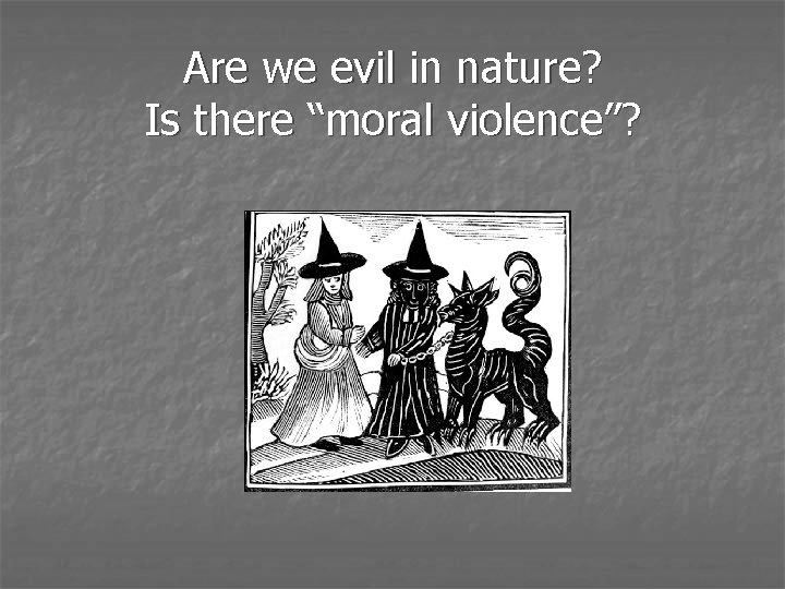 Are we evil in nature? Is there “moral violence”? 