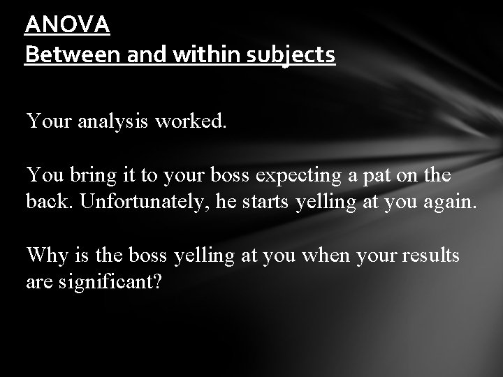 ANOVA Between and within subjects Your analysis worked. You bring it to your boss