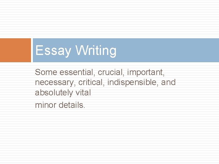 Essay Writing Some essential, crucial, important, necessary, critical, indispensible, and absolutely vital minor details.