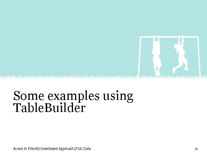 Some examples using Table. Builder Access to Priority Investment Approach (PIA) Data 11 