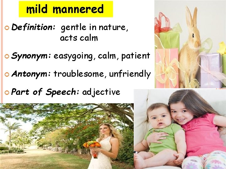 mild mannered Definition: gentle in nature, acts calm Synonym: easygoing, calm, patient Antonym: troublesome,