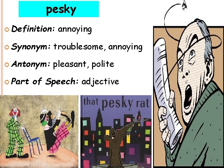 pesky Definition: annoying Synonym: troublesome, annoying Antonym: pleasant, polite Part of Speech: adjective 