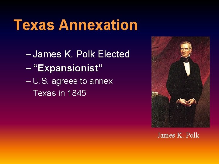 Texas Annexation – James K. Polk Elected – “Expansionist” – U. S. agrees to