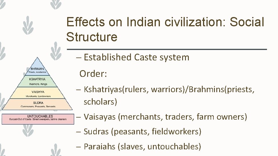 Effects on Indian civilization: Social Structure – Established Caste system Order: – Kshatriyas(rulers, warriors)/Brahmins(priests,