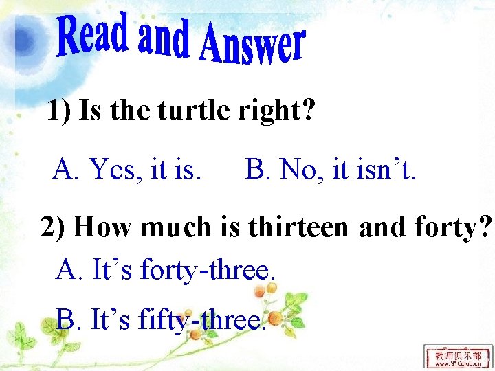 1) Is the turtle right? A. Yes, it is. B. No, it isn’t. 2)