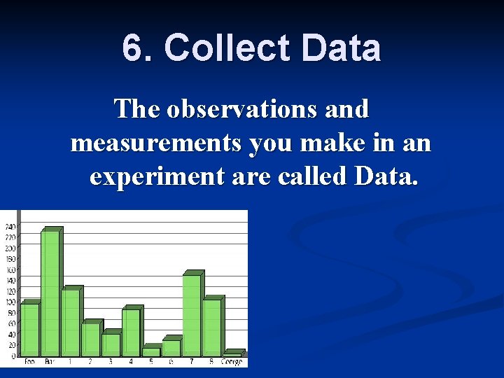 6. Collect Data The observations and measurements you make in an experiment are called