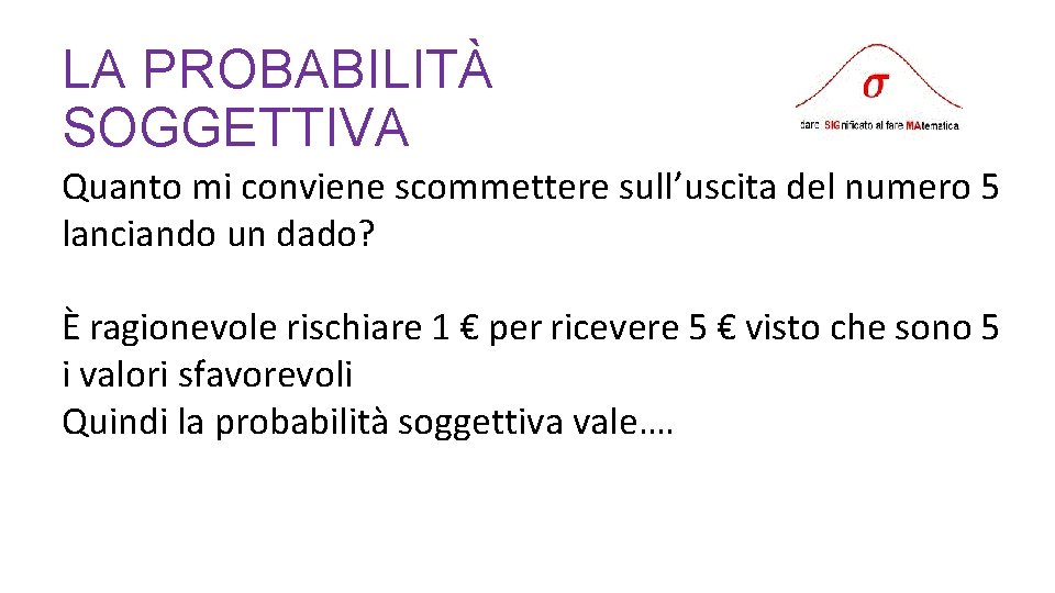 LA PROBABILITÀ SOGGETTIVA Quanto mi conviene scommettere sull’uscita del numero 5 lanciando un dado?