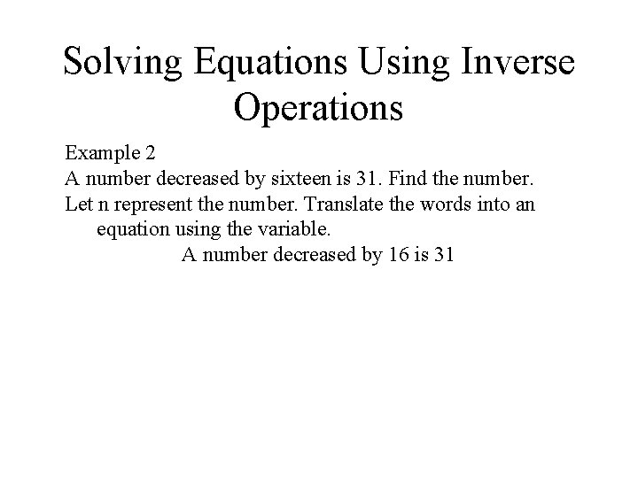 Solving Equations Using Inverse Operations Example 2 A number decreased by sixteen is 31. Solving Equations Using Inverse Operations Example 2 A number decreased by sixteen is 31.