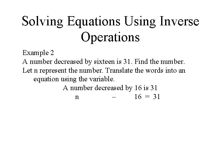 Solving Equations Using Inverse Operations Example 2 A number decreased by sixteen is 31. Solving Equations Using Inverse Operations Example 2 A number decreased by sixteen is 31.