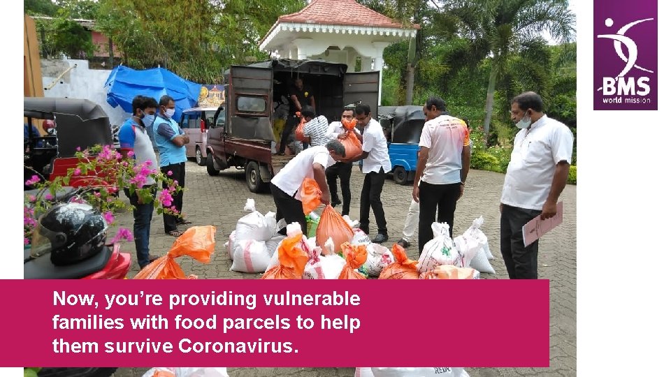 Now, you’re providing vulnerable families with food parcels to help them survive Coronavirus. 