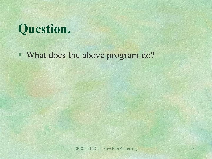 Question. § What does the above program do? CPSC 231 D. H. C++ File