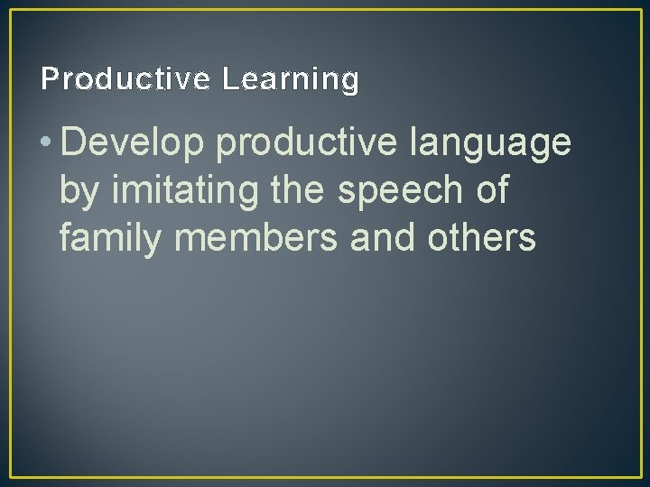 Productive Learning • Develop productive language by imitating the speech of family members and