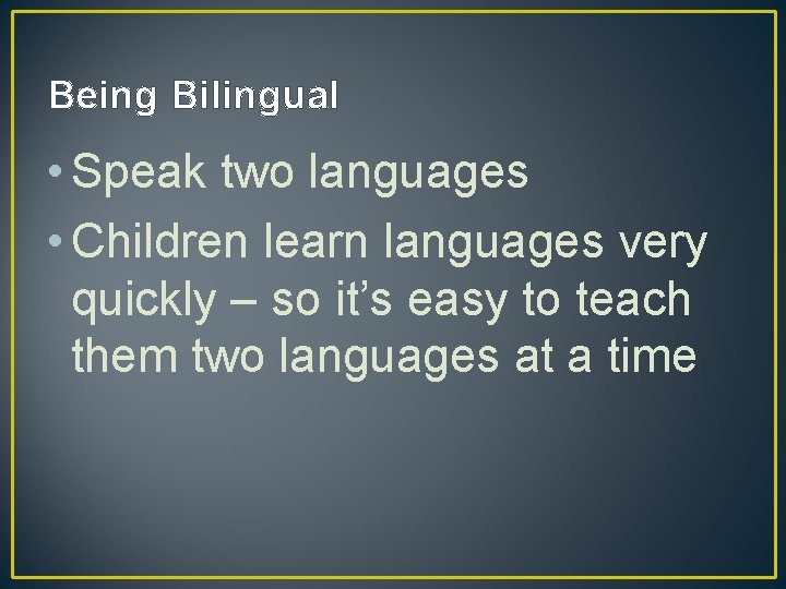Being Bilingual • Speak two languages • Children learn languages very quickly – so