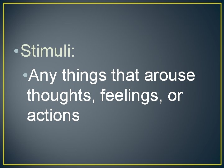  • Stimuli: • Any things that arouse thoughts, feelings, or actions 