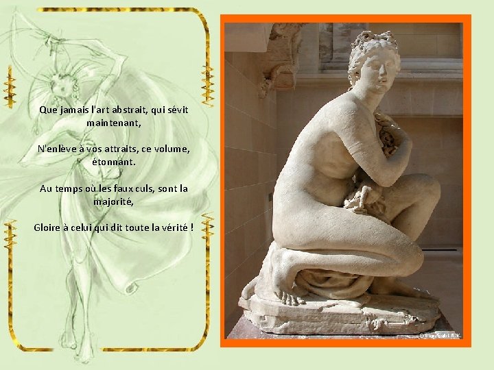 Que jamais l'art abstrait, qui sévit maintenant, N'enlève à vos attraits, ce volume, étonnant.