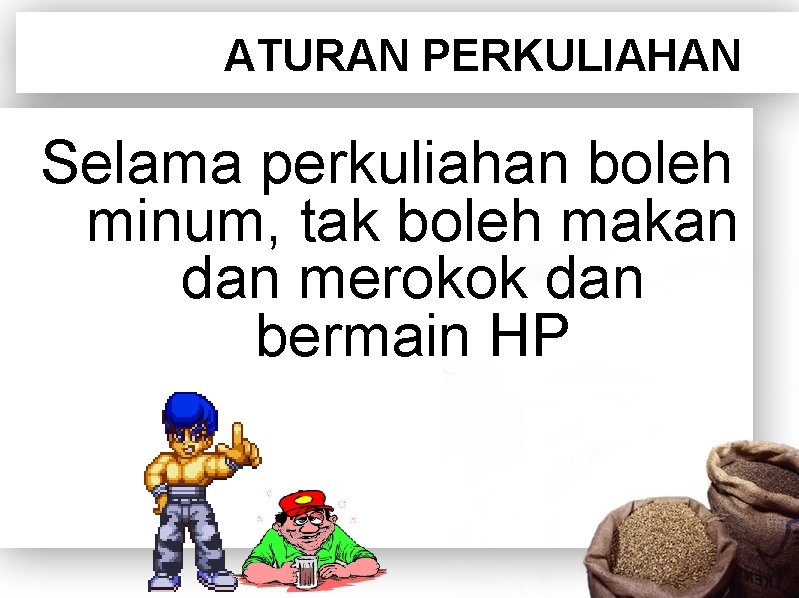 ATURAN PERKULIAHAN Selama perkuliahan boleh minum, tak boleh makan dan merokok dan bermain HP