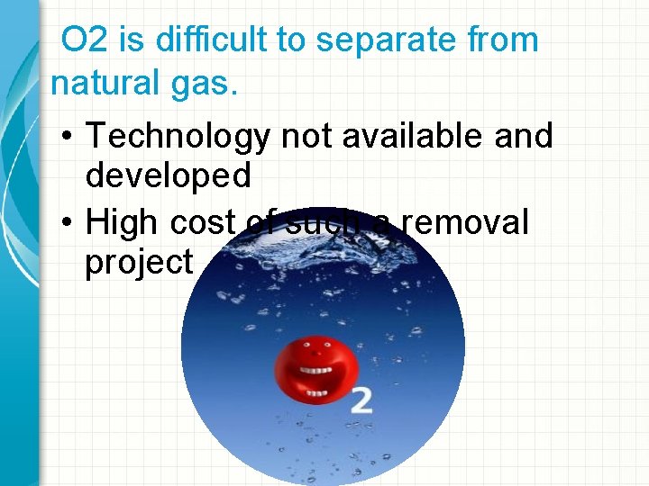 O 2 is difficult to separate from natural gas. • Technology not available and