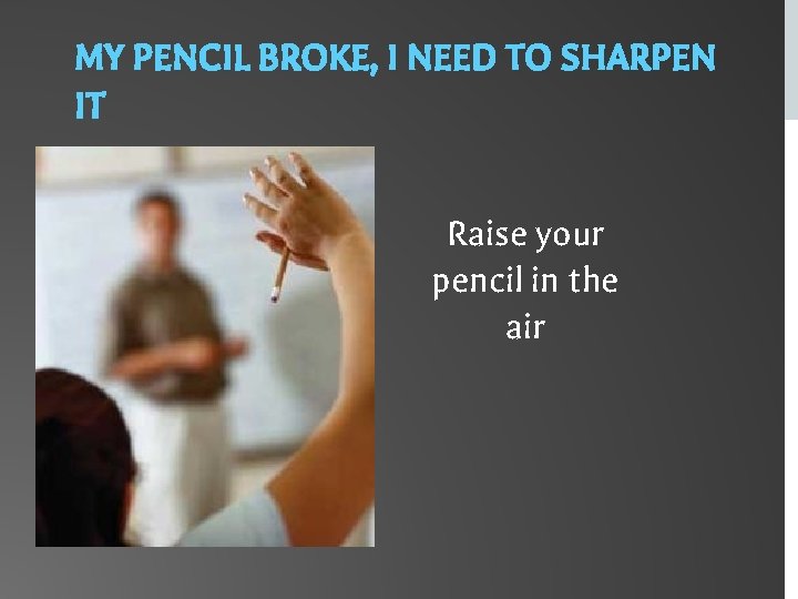 MY PENCIL BROKE, I NEED TO SHARPEN IT Raise your pencil in the air