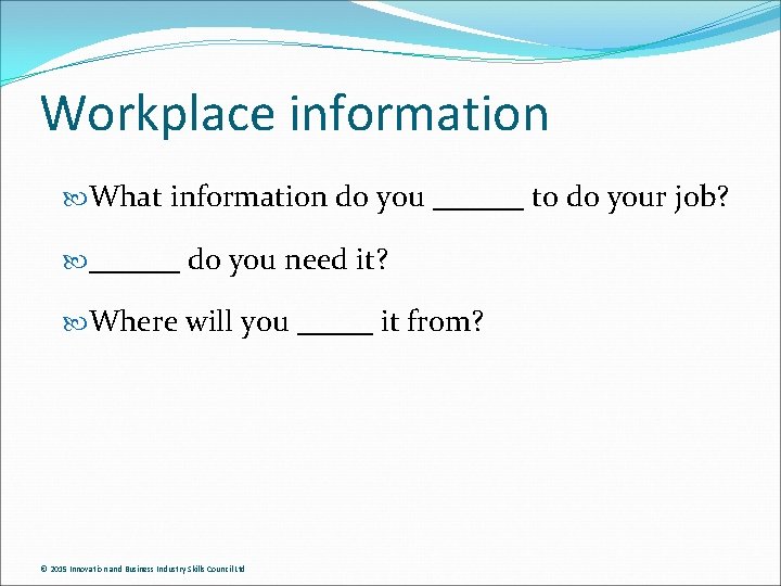 Workplace information What information do you ______ to do your job? ______ do you