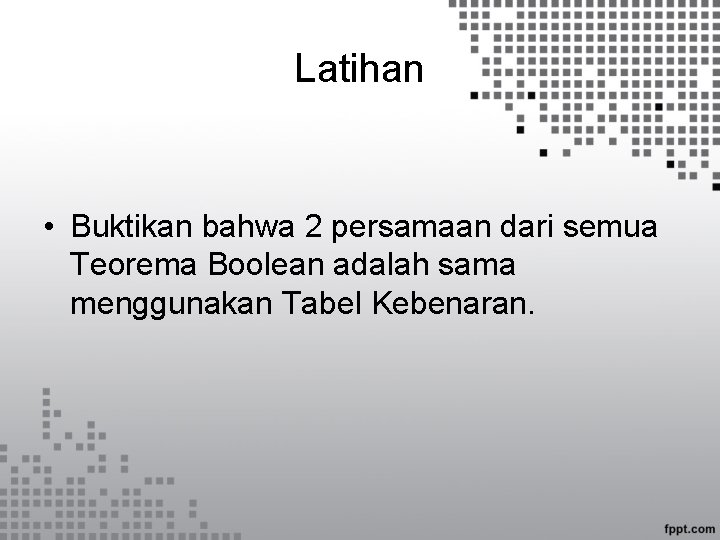 Latihan • Buktikan bahwa 2 persamaan dari semua Teorema Boolean adalah sama menggunakan Tabel