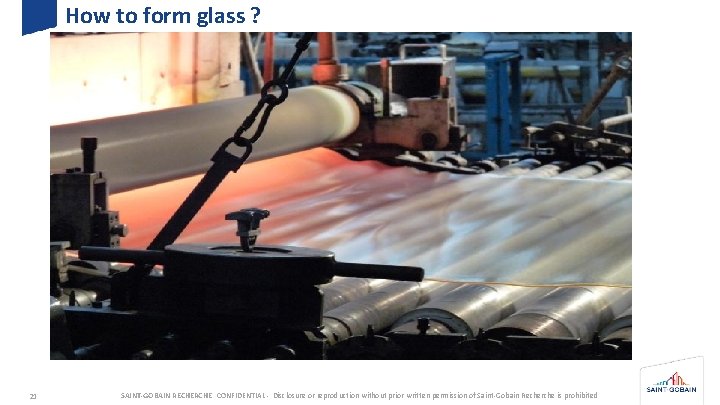 How to form glass ? 21 SAINT-GOBAIN RECHERCHE CONFIDENTIAL - Disclosure or reproduction without