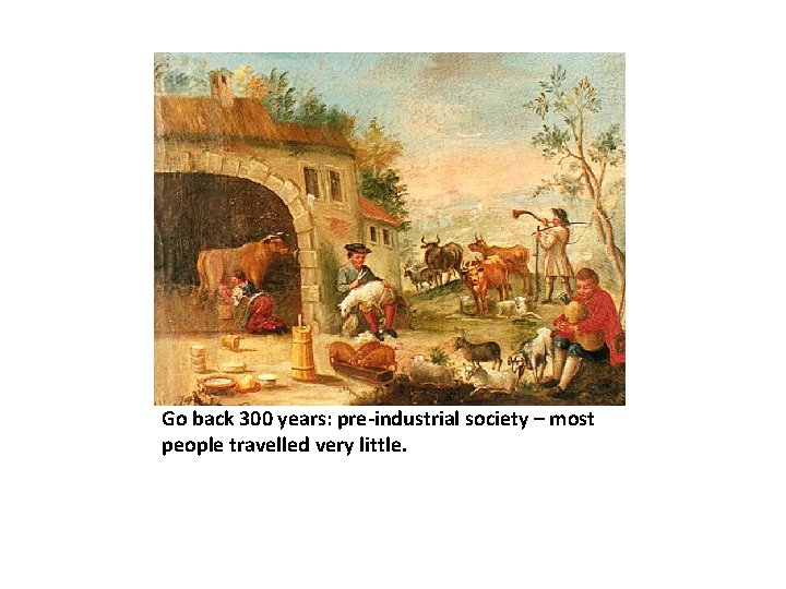 Go back 300 years: pre-industrial society – most people travelled very little. 