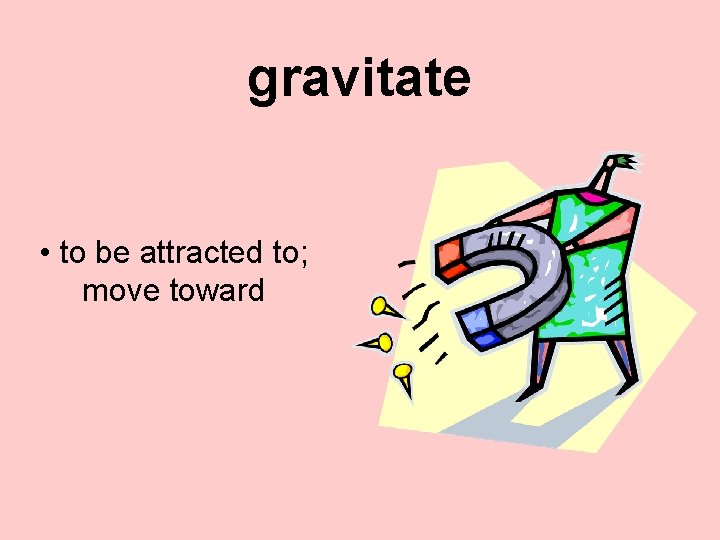gravitate • to be attracted to; move toward 