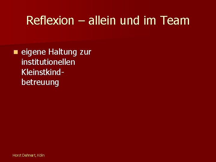 Reflexion – allein und im Team n eigene Haltung zur institutionellen Kleinstkindbetreuung Horst Dehnert,