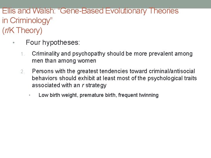 Ellis and Walsh: “Gene-Based Evolutionary Theories in Criminology” (r/K Theory) Four hypotheses: • 1.