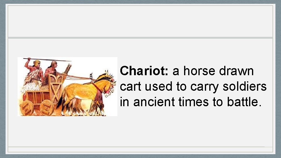 Chariot: a horse drawn cart used to carry soldiers in ancient times to battle.