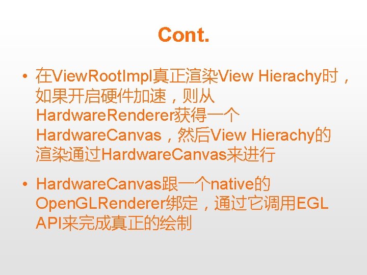 Cont. • 在View. Root. Impl真正渲染View Hierachy时， 如果开启硬件加速，则从 Hardware. Renderer获得一个 Hardware. Canvas，然后View Hierachy的 渲染通过Hardware. Canvas来进行