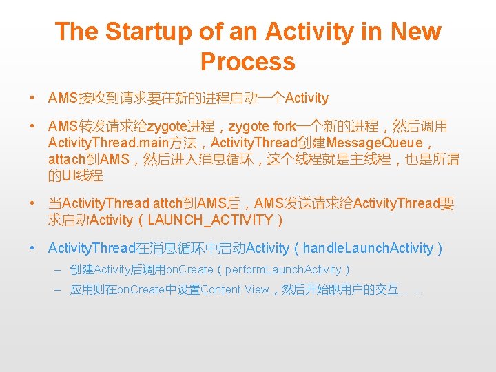 The Startup of an Activity in New Process • AMS接收到请求要在新的进程启动一个Activity • AMS转发请求给zygote进程，zygote fork一个新的进程，然后调用 Activity.