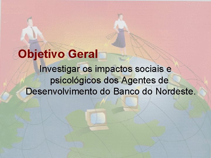 Objetivo Geral Investigar os impactos sociais e psicológicos dos Agentes de Desenvolvimento do Banco