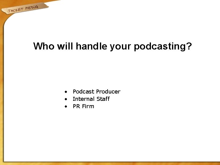 Who will handle your podcasting? • Podcast Producer • Internal Staff • PR Firm