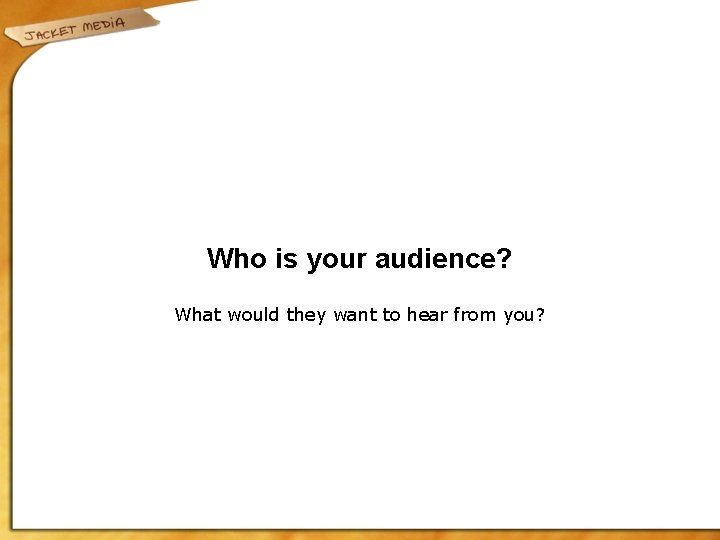 Who is your audience? What would they want to hear from you? 