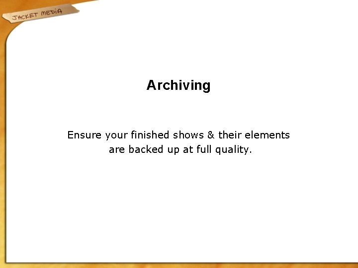 Archiving Ensure your finished shows & their elements are backed up at full quality.