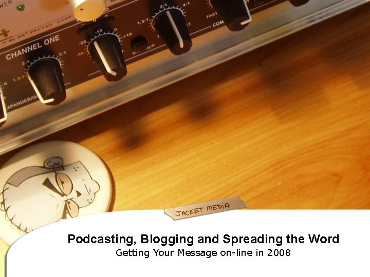 Podcasting, Blogging and Spreading the Word Getting Your Message on-line in 2008 
